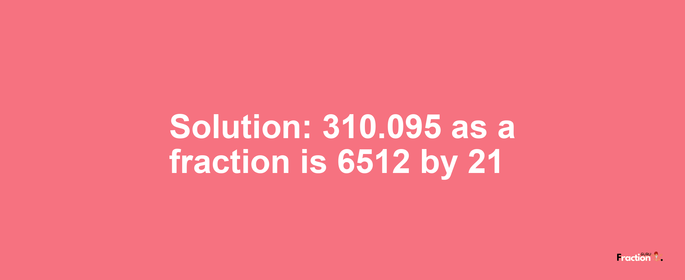 Solution:310.095 as a fraction is 6512/21